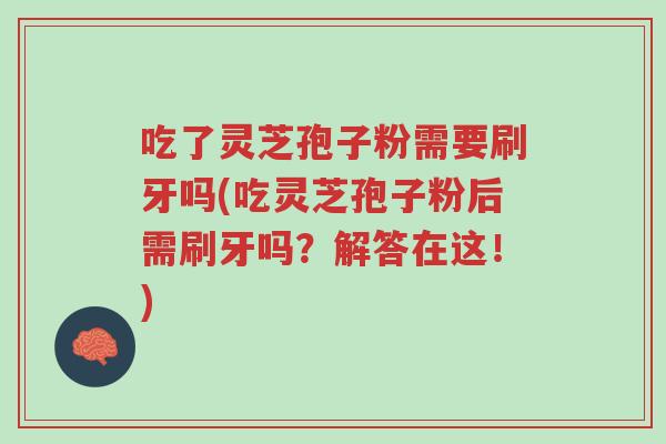 吃了灵芝孢子粉需要刷牙吗(吃灵芝孢子粉后需刷牙吗?解答在这!)-第1张图片-超越 吃了灵芝孢子粉需要刷牙吗(吃灵芝孢子粉后需刷牙吗?解答在这!)-第1张图片-超越