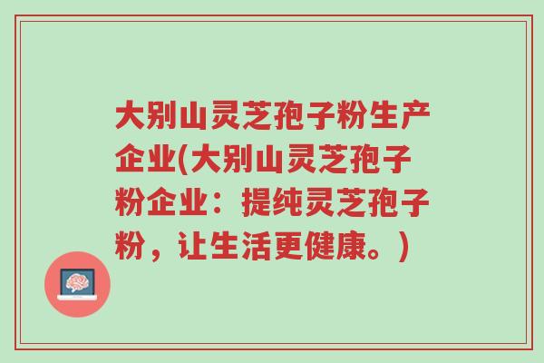 大别山灵芝孢子粉生产企业(大别山灵芝孢子粉企业：提纯灵芝孢子粉，让生活更健康。)-第1张图片-超越