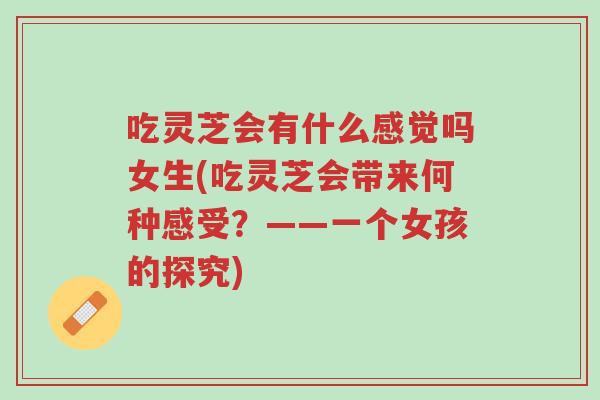 吃灵芝会有什么感觉吗女生(吃灵芝会带来何种感受?——一个女孩的探究)-第1张图片-超越 吃灵芝会有什么感觉吗女生(吃灵芝会带来何种感受?——一个女孩的探究)-第1张图片-超越