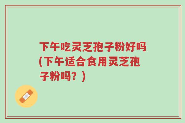 下午吃灵芝孢子粉好吗(下午适合食用灵芝孢子粉吗?)-第1张图片-超越 下午吃灵芝孢子粉好吗(下午适合食用灵芝孢子粉吗?)-第1张图片-超越