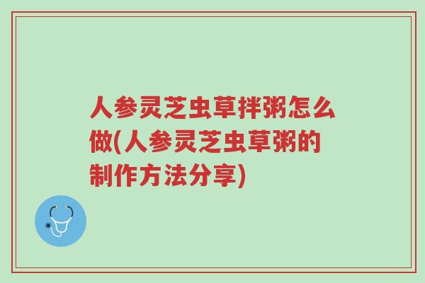 人参灵芝虫草拌粥怎么做(人参灵芝虫草粥的制作方法分享)-第1张图片-超越 人参灵芝虫草拌粥怎么做(人参灵芝虫草粥的制作方法分享)-第1张图片-超越