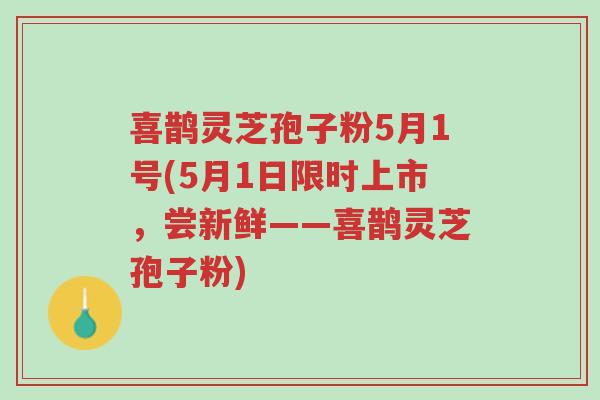 喜鹊灵芝孢子粉5月1号(5月1日限时上市,尝新鲜——喜鹊灵芝孢子粉)-第1张图片-超越 喜鹊灵芝孢子粉5月1号(5月1日限时上市,尝新鲜——喜鹊灵芝孢子粉)-第1张图片-超越