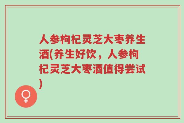 人参枸杞灵芝大枣养生酒(养生好饮,人参枸杞灵芝大枣酒值得尝试)-第1张图片-超越 人参枸杞灵芝大枣养生酒(养生好饮,人参枸杞灵芝大枣酒值得尝试)-第1张图片-超越