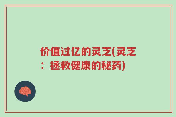 价值过亿的灵芝(灵芝:拯救健康的秘药)-第1张图片-超越 价值过亿的灵芝(灵芝:拯救健康的秘药)-第1张图片-超越