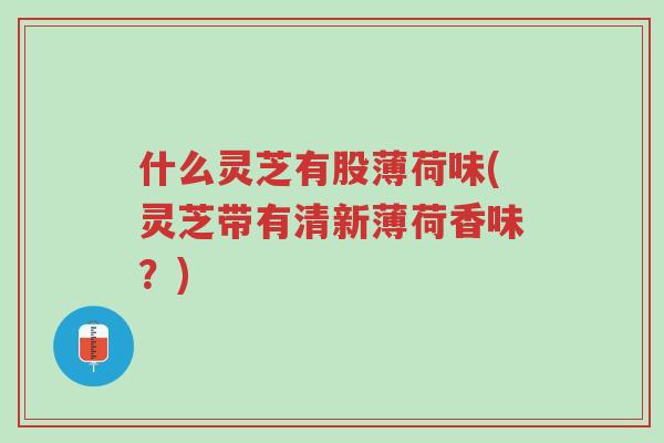 什么灵芝有股薄荷味(灵芝带有清新薄荷香味?)-第1张图片-超越 什么灵芝有股薄荷味(灵芝带有清新薄荷香味?)-第1张图片-超越