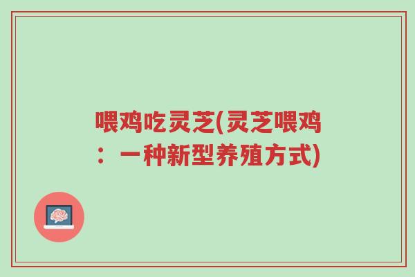 喂鸡吃灵芝(灵芝喂鸡:一种新型养殖方式)-第1张图片-超越 喂鸡吃灵芝(灵芝喂鸡:一种新型养殖方式)-第1张图片-超越
