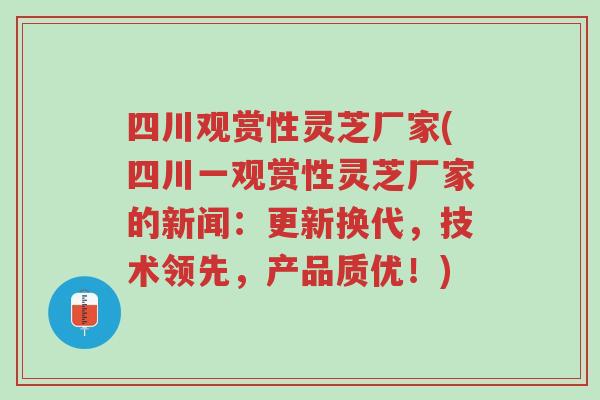 四川观赏性灵芝厂家(四川一观赏性灵芝厂家的新闻:更新换代,技术领先,产品质优!)-第1张图片-超越 四川观赏性灵芝厂家(四川一观赏性灵芝厂家的新闻:更新换代,技术领先,产品质优!)-第1张图片-超越