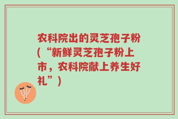 农科院出的灵芝孢子粉(“新鲜灵芝孢子粉上市,农科院献上养生好礼”)-第1张图片-超越 农科院出的灵芝孢子粉(“新鲜灵芝孢子粉上市,农科院献上养生好礼”)-第1张图片-超越