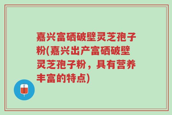 嘉兴富硒破壁灵芝孢子粉(嘉兴出产富硒破壁灵芝孢子粉,具有营养丰富的特点)-第1张图片-超越 嘉兴富硒破壁灵芝孢子粉(嘉兴出产富硒破壁灵芝孢子粉,具有营养丰富的特点)-第1张图片-超越