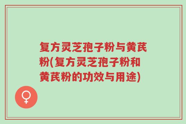 复方灵芝孢子粉与黄芪粉(复方灵芝孢子粉和黄芪粉的功效与用途)-第1张图片-超越 复方灵芝孢子粉与黄芪粉(复方灵芝孢子粉和黄芪粉的功效与用途)-第1张图片-超越