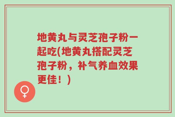 地黄丸与灵芝孢子粉一起吃(地黄丸搭配灵芝孢子粉,补气养血效果更佳!)-第1张图片-超越 地黄丸与灵芝孢子粉一起吃(地黄丸搭配灵芝孢子粉,补气养血效果更佳!)-第1张图片-超越