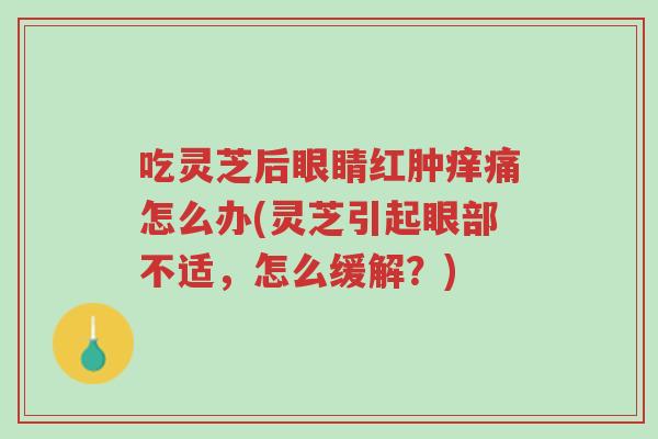 吃灵芝后眼睛红肿痒痛怎么办(灵芝引起眼部不适,怎么缓解?)-第1张图片-超越 吃灵芝后眼睛红肿痒痛怎么办(灵芝引起眼部不适,怎么缓解?)-第1张图片-超越