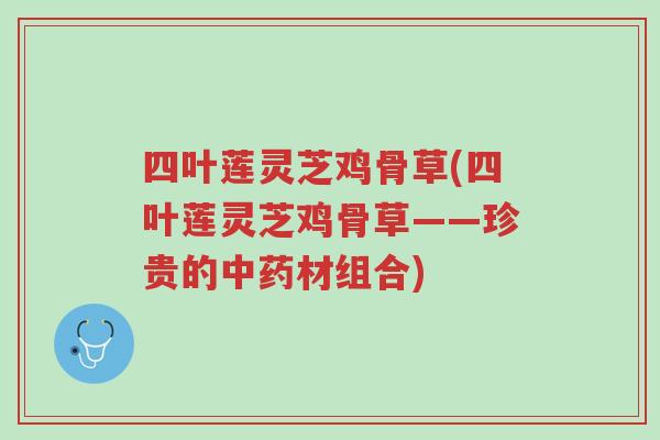 四叶莲灵芝鸡骨草(四叶莲灵芝鸡骨草——珍贵的中药材组合)-第1张图片-超越 四叶莲灵芝鸡骨草(四叶莲灵芝鸡骨草——珍贵的中药材组合)-第1张图片-超越