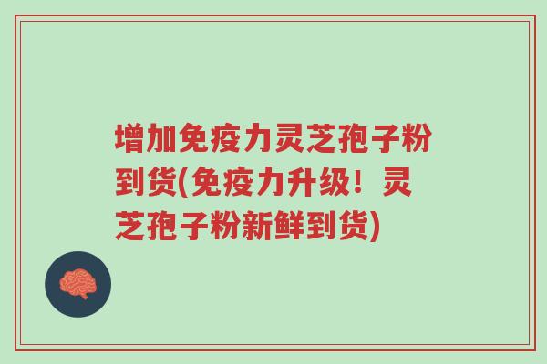 增加免疫力灵芝孢子粉到货(免疫力升级!灵芝孢子粉新鲜到货)-第1张图片-超越 增加免疫力灵芝孢子粉到货(免疫力升级!灵芝孢子粉新鲜到货)-第1张图片-超越