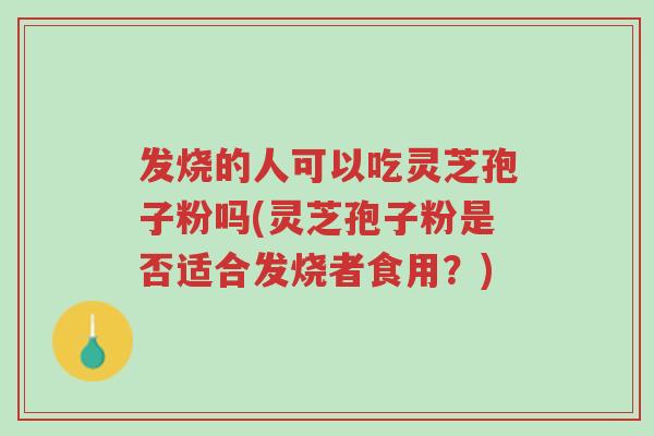 发烧的人可以吃灵芝孢子粉吗(灵芝孢子粉是否适合发烧者食用?)-第1张图片-超越 发烧的人可以吃灵芝孢子粉吗(灵芝孢子粉是否适合发烧者食用?)-第1张图片-超越