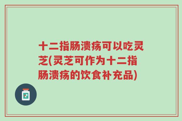 十二指肠溃疡可以吃灵芝(灵芝可作为十二指肠溃疡的饮食补充品)-第1张图片-超越 十二指肠溃疡可以吃灵芝(灵芝可作为十二指肠溃疡的饮食补充品)-第1张图片-超越