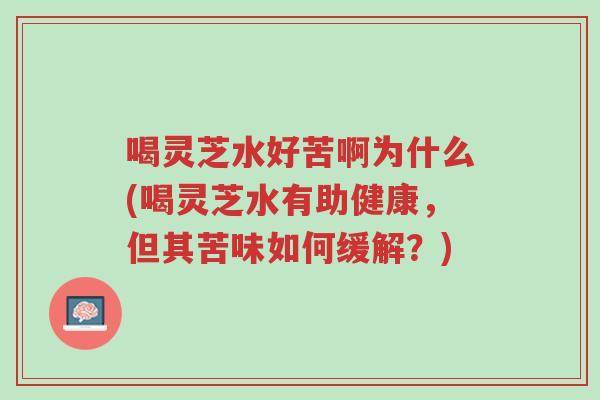喝灵芝水好苦啊为什么(喝灵芝水有助健康,但其苦味如何缓解?)-第1张图片-超越 喝灵芝水好苦啊为什么(喝灵芝水有助健康,但其苦味如何缓解?)-第1张图片-超越