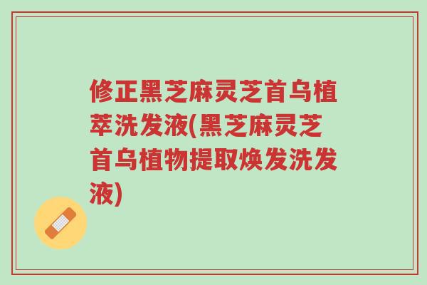 修正黑芝麻灵芝首乌植萃洗发液(黑芝麻灵芝首乌植物提取焕发洗发液)-第1张图片-超越 修正黑芝麻灵芝首乌植萃洗发液(黑芝麻灵芝首乌植物提取焕发洗发液)-第1张图片-超越