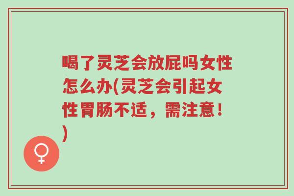 喝了灵芝会放屁吗女性怎么办(灵芝会引起女性胃肠不适,需注意!)-第1张图片-超越 喝了灵芝会放屁吗女性怎么办(灵芝会引起女性胃肠不适,需注意!)-第1张图片-超越