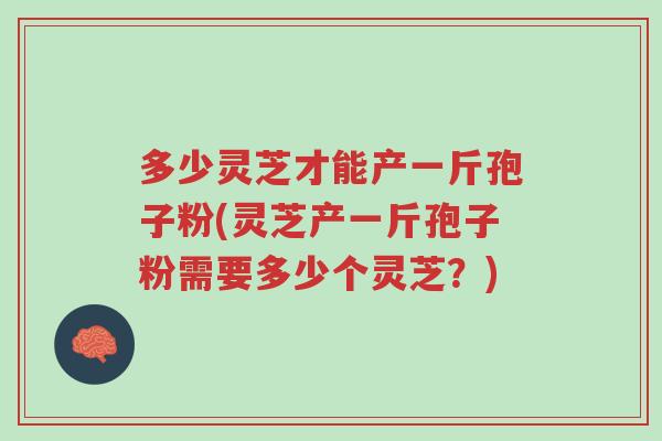 多少灵芝才能产一斤孢子粉(灵芝产一斤孢子粉需要多少个灵芝？)-第1张图片-超越