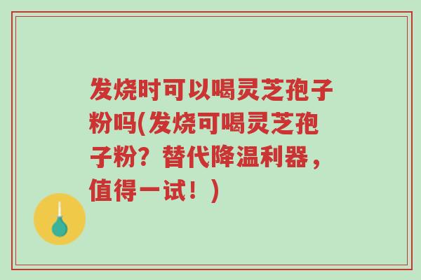 发烧时可以喝灵芝孢子粉吗(发烧可喝灵芝孢子粉?替代降温利器,值得一试!)-第1张图片-超越 发烧时可以喝灵芝孢子粉吗(发烧可喝灵芝孢子粉?替代降温利器,值得一试!)-第1张图片-超越