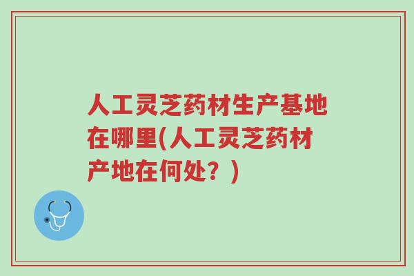 人工灵芝药材生产基地在哪里(人工灵芝药材产地在何处?)-第1张图片-超越 人工灵芝药材生产基地在哪里(人工灵芝药材产地在何处?)-第1张图片-超越