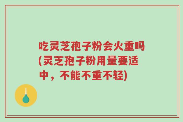 吃灵芝孢子粉会火重吗(灵芝孢子粉用量要适中,不能不重不轻)-第1张图片-超越 吃灵芝孢子粉会火重吗(灵芝孢子粉用量要适中,不能不重不轻)-第1张图片-超越