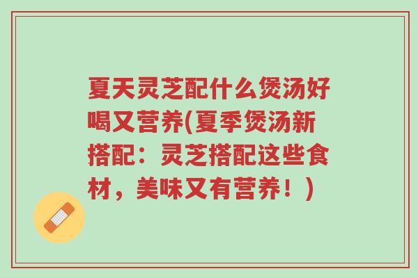 夏天灵芝配什么煲汤好喝又营养(夏季煲汤新搭配:灵芝搭配这些食材,美味又有营养!)-第1张图片-超越 夏天灵芝配什么煲汤好喝又营养(夏季煲汤新搭配:灵芝搭配这些食材,美味又有营养!)-第1张图片-超越