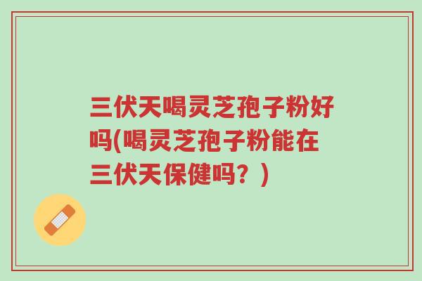 三伏天喝灵芝孢子粉好吗(喝灵芝孢子粉能在三伏天保健吗?)-第1张图片-超越 三伏天喝灵芝孢子粉好吗(喝灵芝孢子粉能在三伏天保健吗?)-第1张图片-超越