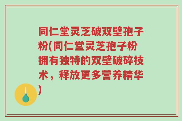 同仁堂灵芝破双壁孢子粉(同仁堂灵芝孢子粉拥有独特的双壁破碎技术,释放更多营养精华)-第1张图片-超越 同仁堂灵芝破双壁孢子粉(同仁堂灵芝孢子粉拥有独特的双壁破碎技术,释放更多营养精华)-第1张图片-超越