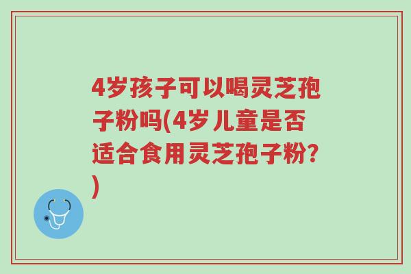 4岁孩子可以喝灵芝孢子粉吗(4岁儿童是否适合食用灵芝孢子粉?)-第1张图片-超越 4岁孩子可以喝灵芝孢子粉吗(4岁儿童是否适合食用灵芝孢子粉?)-第1张图片-超越