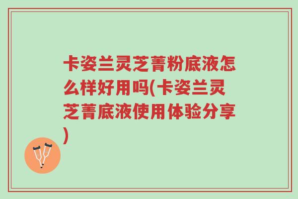 卡姿兰灵芝菁粉底液怎么样好用吗(卡姿兰灵芝菁底液使用体验分享)-第1张图片-超越 卡姿兰灵芝菁粉底液怎么样好用吗(卡姿兰灵芝菁底液使用体验分享)-第1张图片-超越
