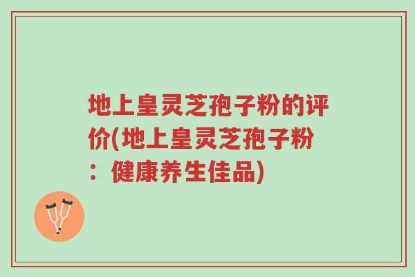 地上皇灵芝孢子粉的评价(地上皇灵芝孢子粉：健康养生佳品)-第1张图片-超越