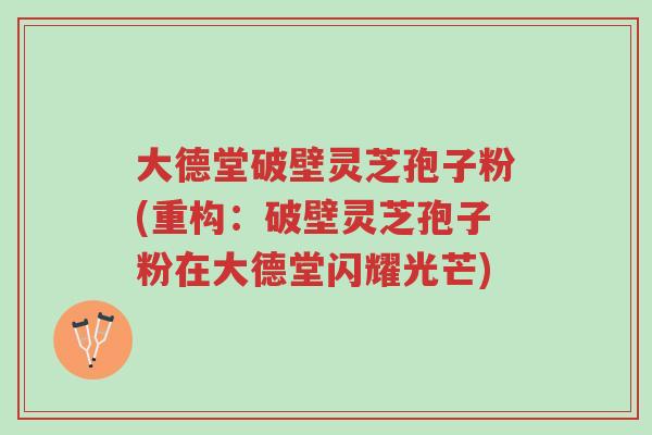 大德堂破壁灵芝孢子粉(重构:破壁灵芝孢子粉在大德堂闪耀光芒)-第1张图片-超越 大德堂破壁灵芝孢子粉(重构:破壁灵芝孢子粉在大德堂闪耀光芒)-第1张图片-超越