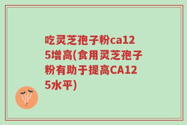 吃灵芝孢子粉ca125增高(食用灵芝孢子粉有助于提高CA125水平)-第1张图片-超越 吃灵芝孢子粉ca125增高(食用灵芝孢子粉有助于提高CA125水平)-第1张图片-超越