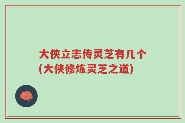 大侠立志传灵芝有几个(大侠修炼灵芝之道)-第1张图片-超越
