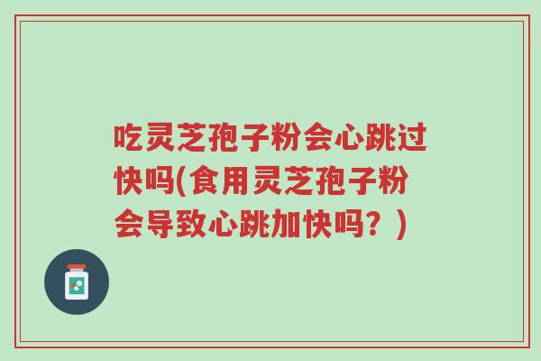 吃灵芝孢子粉会心跳过快吗(食用灵芝孢子粉会导致心跳加快吗?)-第1张图片-超越 吃灵芝孢子粉会心跳过快吗(食用灵芝孢子粉会导致心跳加快吗?)-第1张图片-超越