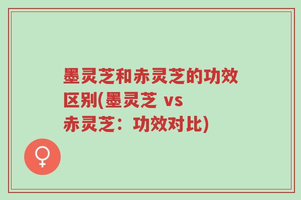 墨灵芝和赤灵芝的功效区别(墨灵芝 vs 赤灵芝：功效对比)-第1张图片-超越