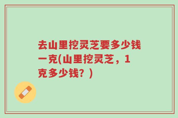去山里挖灵芝要多少钱一克(山里挖灵芝,1克多少钱?)-第1张图片-超越 去山里挖灵芝要多少钱一克(山里挖灵芝,1克多少钱?)-第1张图片-超越