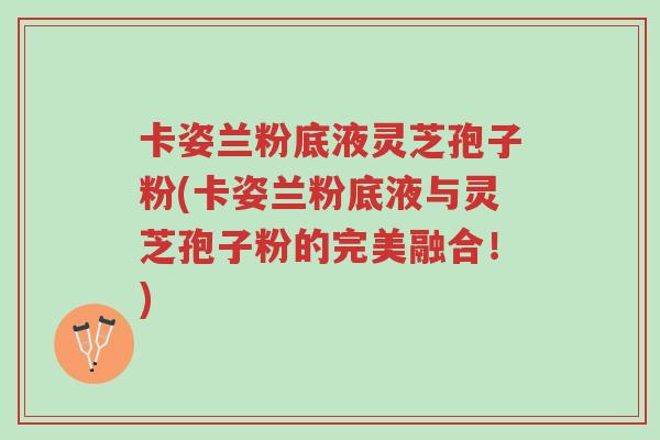 卡姿兰粉底液灵芝孢子粉(卡姿兰粉底液与灵芝孢子粉的完美融合!)-第1张图片-超越 卡姿兰粉底液灵芝孢子粉(卡姿兰粉底液与灵芝孢子粉的完美融合!)-第1张图片-超越
