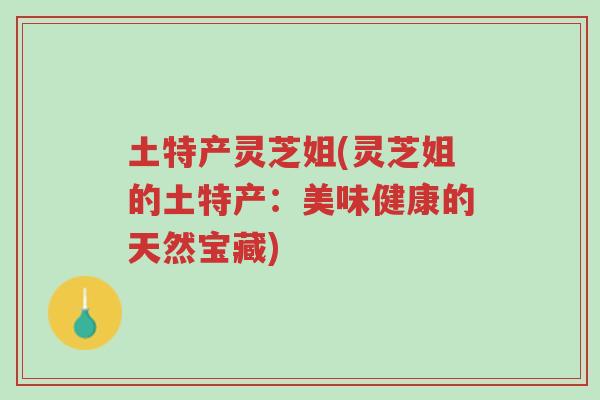 土特产灵芝姐(灵芝姐的土特产:美味健康的天然宝藏)-第1张图片-超越 土特产灵芝姐(灵芝姐的土特产:美味健康的天然宝藏)-第1张图片-超越