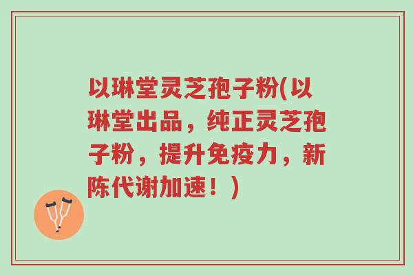 以琳堂灵芝孢子粉(以琳堂出品,纯正灵芝孢子粉,提升免疫力,新陈代谢加速!)-第1张图片-超越 以琳堂灵芝孢子粉(以琳堂出品,纯正灵芝孢子粉,提升免疫力,新陈代谢加速!)-第1张图片-超越