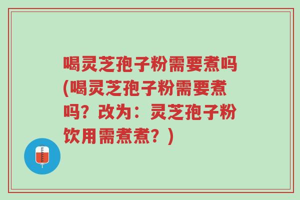 喝灵芝孢子粉需要煮吗(喝灵芝孢子粉需要煮吗？改为：灵芝孢子粉饮用需煮煮？)-第1张图片-超越