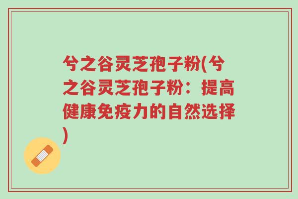 兮之谷灵芝孢子粉(兮之谷灵芝孢子粉:提高健康免疫力的自然选择)-第1张图片-超越 兮之谷灵芝孢子粉(兮之谷灵芝孢子粉:提高健康免疫力的自然选择)-第1张图片-超越