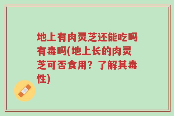 地上有肉灵芝还能吃吗有毒吗(地上长的肉灵芝可否食用?了解其毒性)-第1张图片-超越 地上有肉灵芝还能吃吗有毒吗(地上长的肉灵芝可否食用?了解其毒性)-第1张图片-超越