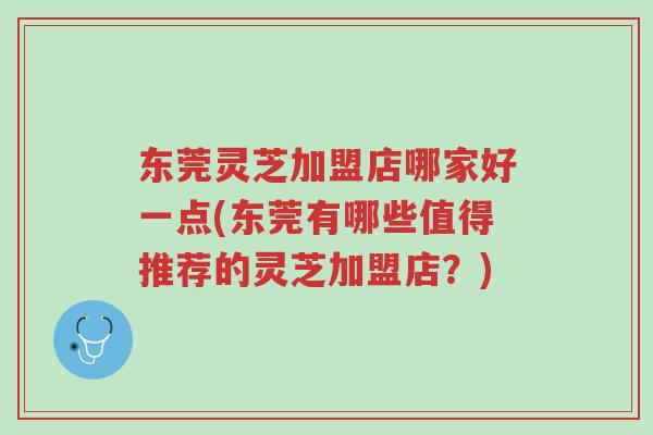 东莞灵芝加盟店哪家好一点(东莞有哪些值得推荐的灵芝加盟店?)-第1张图片-超越 东莞灵芝加盟店哪家好一点(东莞有哪些值得推荐的灵芝加盟店?)-第1张图片-超越