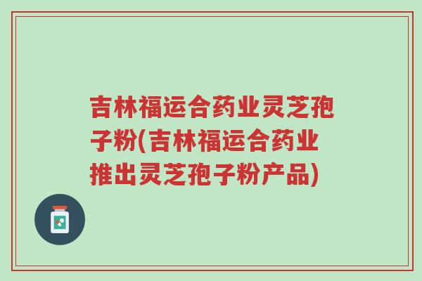 吉林福运合药业灵芝孢子粉(吉林福运合药业推出灵芝孢子粉产品)-第1张图片-超越 吉林福运合药业灵芝孢子粉(吉林福运合药业推出灵芝孢子粉产品)-第1张图片-超越
