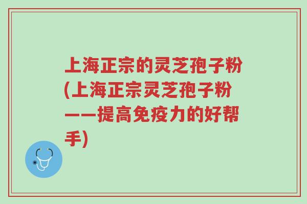 上海正宗的灵芝孢子粉(上海正宗灵芝孢子粉——提高免疫力的好帮手)-第1张图片-超越 上海正宗的灵芝孢子粉(上海正宗灵芝孢子粉——提高免疫力的好帮手)-第1张图片-超越