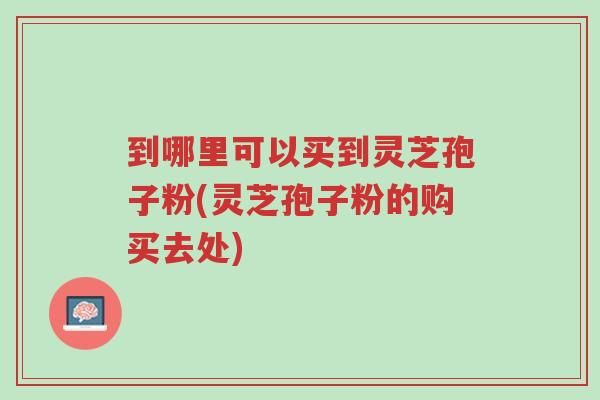 到哪里可以买到灵芝孢子粉(灵芝孢子粉的购买去处)-第1张图片-超越