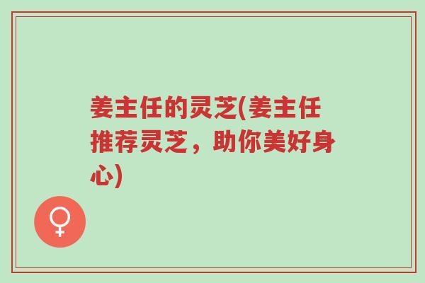 姜主任的灵芝(姜主任推荐灵芝,助你美好身心)-第1张图片-超越 姜主任的灵芝(姜主任推荐灵芝,助你美好身心)-第1张图片-超越
